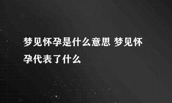 梦见怀孕是什么意思 梦见怀孕代表了什么