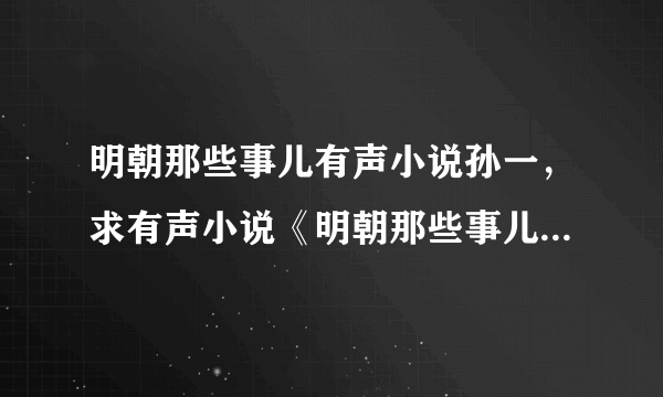 明朝那些事儿有声小说孙一，求有声小说《明朝那些事儿》1-7 全集！