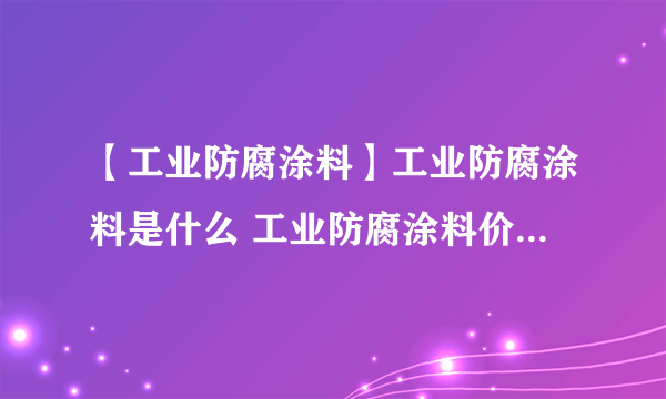 【工业防腐涂料】工业防腐涂料是什么 工业防腐涂料价格、应用领域