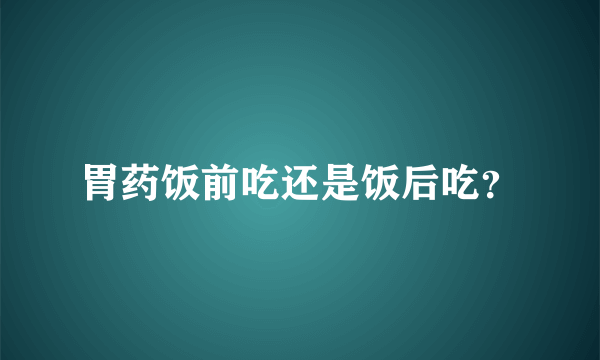 胃药饭前吃还是饭后吃？