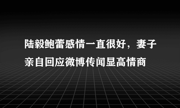 陆毅鲍蕾感情一直很好，妻子亲自回应微博传闻显高情商