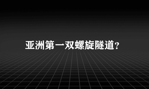 亚洲第一双螺旋隧道？