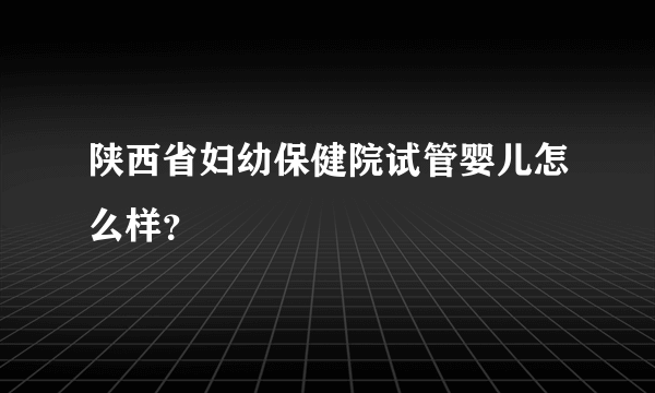 陕西省妇幼保健院试管婴儿怎么样？