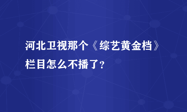 河北卫视那个《综艺黄金档》栏目怎么不播了？