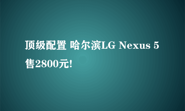 顶级配置 哈尔滨LG Nexus 5售2800元!