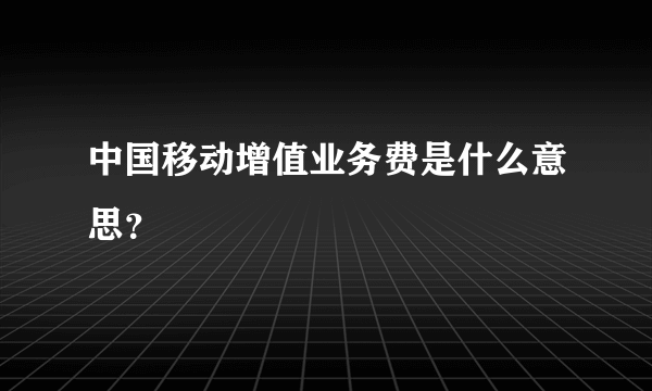 中国移动增值业务费是什么意思？