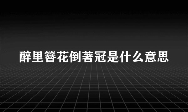 醉里簪花倒著冠是什么意思