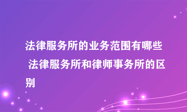 法律服务所的业务范围有哪些 法律服务所和律师事务所的区别