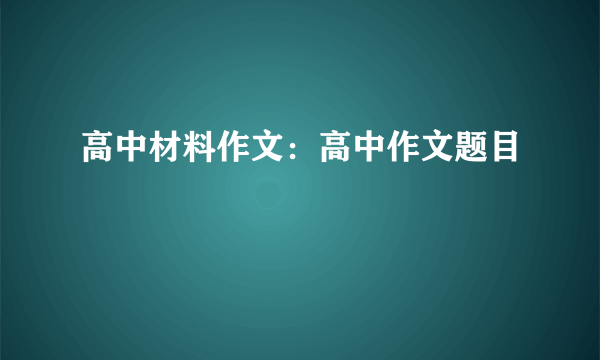 高中材料作文：高中作文题目