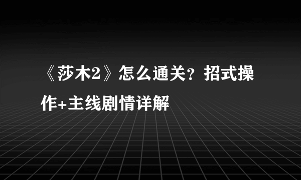 《莎木2》怎么通关？招式操作+主线剧情详解