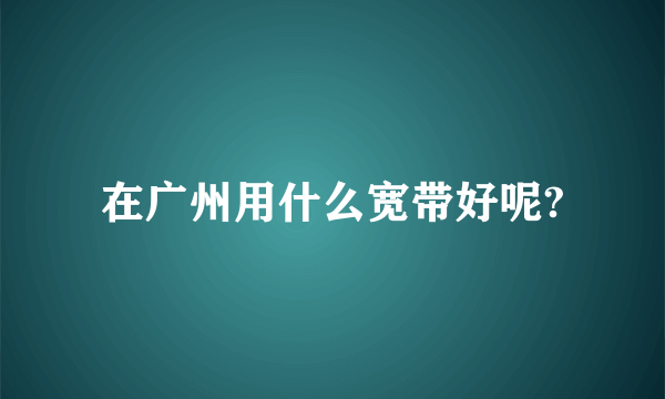 在广州用什么宽带好呢?