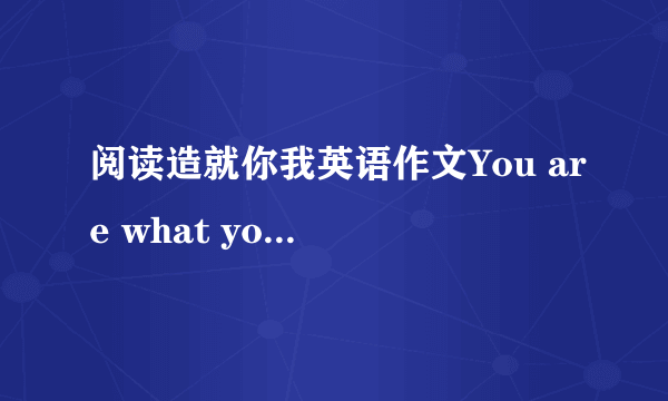 阅读造就你我英语作文You are what you read