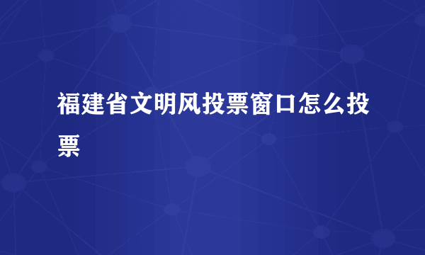 福建省文明风投票窗口怎么投票