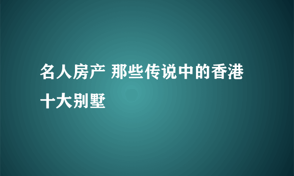 名人房产 那些传说中的香港十大别墅