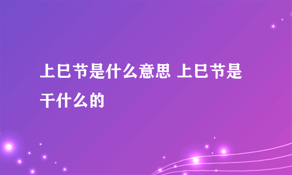 上巳节是什么意思 上巳节是干什么的