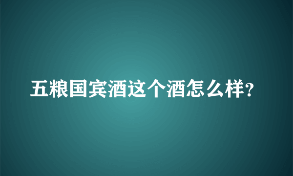 五粮国宾酒这个酒怎么样？