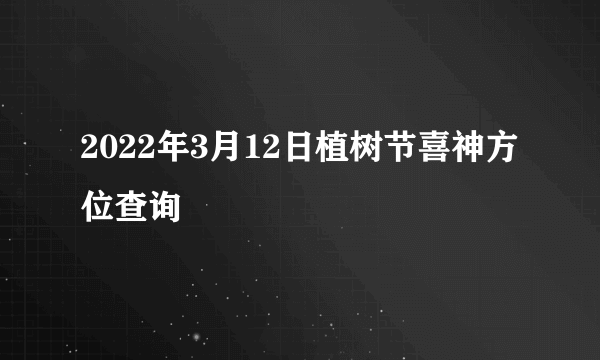 2022年3月12日植树节喜神方位查询