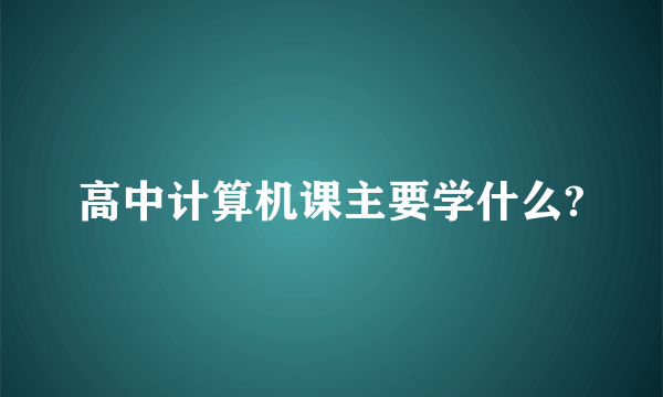 高中计算机课主要学什么?