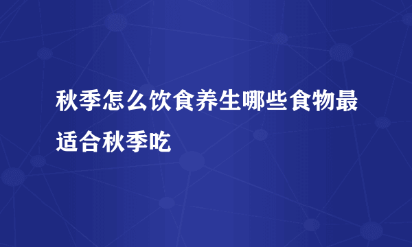 秋季怎么饮食养生哪些食物最适合秋季吃