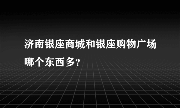 济南银座商城和银座购物广场哪个东西多？