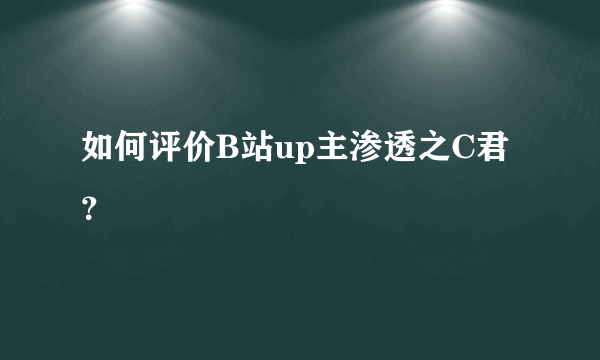 如何评价B站up主渗透之C君？