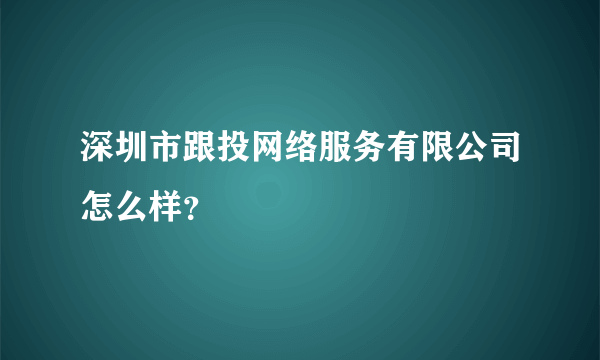 深圳市跟投网络服务有限公司怎么样？