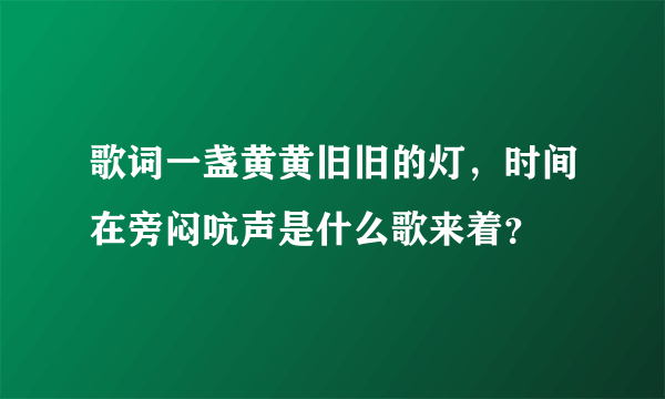 歌词一盏黄黄旧旧的灯，时间在旁闷吭声是什么歌来着？