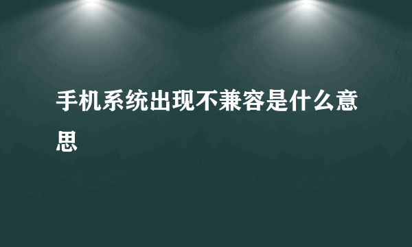 手机系统出现不兼容是什么意思