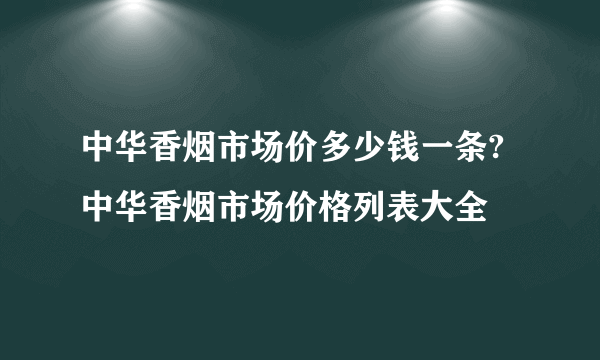 中华香烟市场价多少钱一条?中华香烟市场价格列表大全