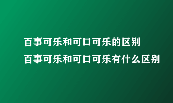 百事可乐和可口可乐的区别 百事可乐和可口可乐有什么区别