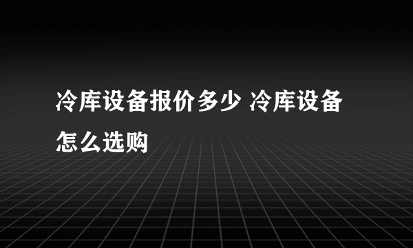 冷库设备报价多少 冷库设备怎么选购