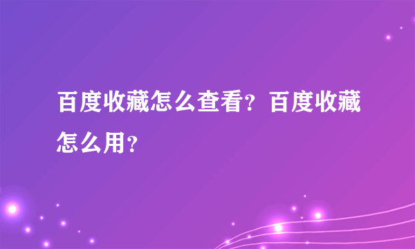 百度收藏怎么查看？百度收藏怎么用？