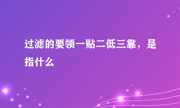 过滤的要领一贴二低三靠，是指什么