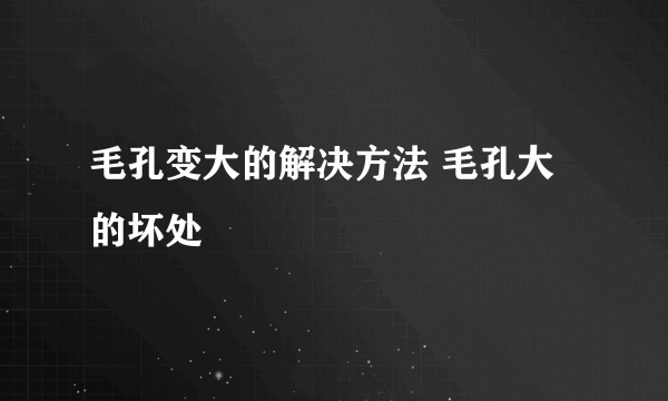 毛孔变大的解决方法 毛孔大的坏处