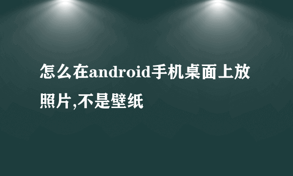 怎么在android手机桌面上放照片,不是壁纸