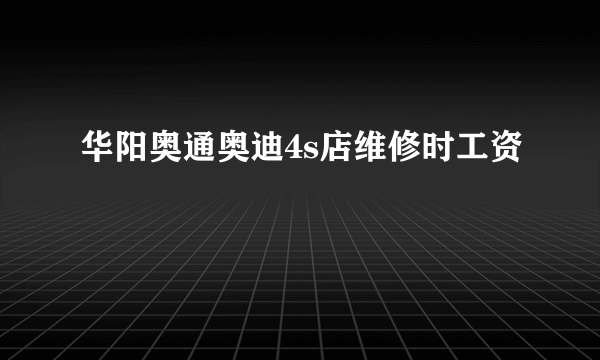 华阳奥通奥迪4s店维修时工资