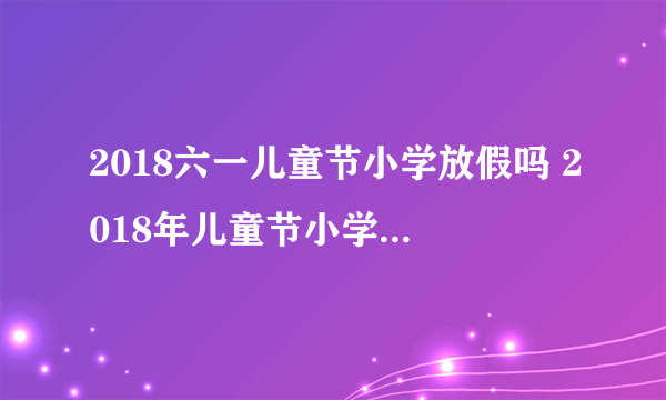 2018六一儿童节小学放假吗 2018年儿童节小学生放假几天