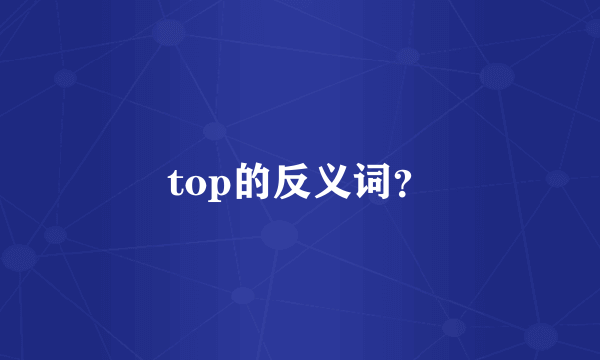 top的反义词？