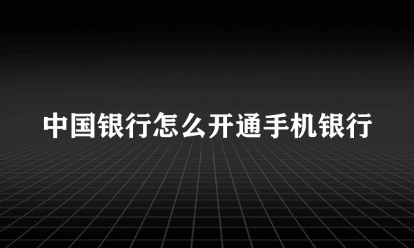 中国银行怎么开通手机银行