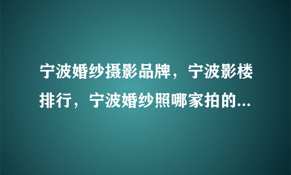 宁波婚纱摄影品牌，宁波影楼排行，宁波婚纱照哪家拍的好(2022)