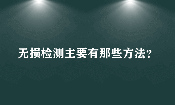 无损检测主要有那些方法？