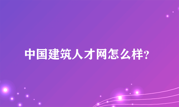 中国建筑人才网怎么样？