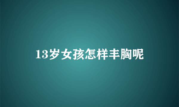 13岁女孩怎样丰胸呢