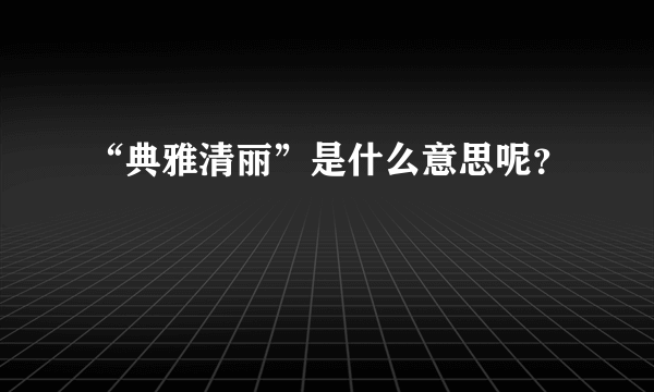 “典雅清丽”是什么意思呢？