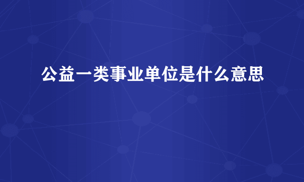 公益一类事业单位是什么意思