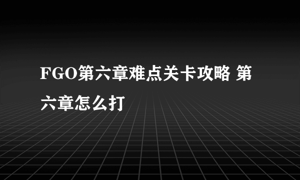 FGO第六章难点关卡攻略 第六章怎么打