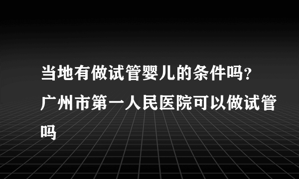 当地有做试管婴儿的条件吗？广州市第一人民医院可以做试管吗