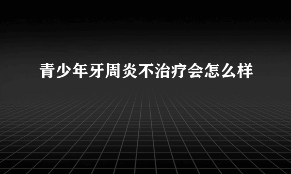 青少年牙周炎不治疗会怎么样