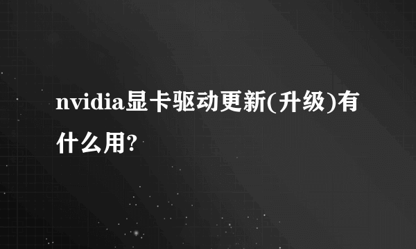 nvidia显卡驱动更新(升级)有什么用?