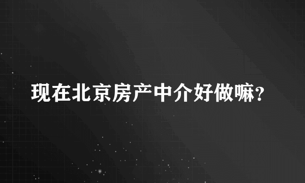 现在北京房产中介好做嘛？